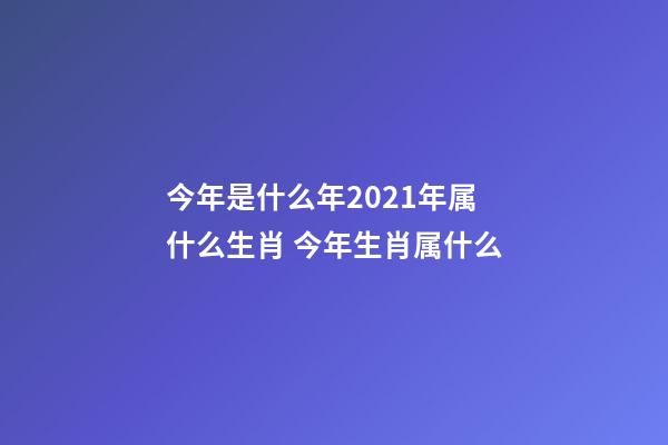 今年是什么年2021年属什么生肖 今年生肖属什么-第1张-观点-玄机派